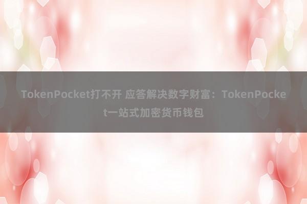 TokenPocket打不开 应答解决数字财富：TokenPocket一站式加密货币钱包