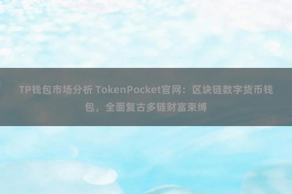 TP钱包市场分析 TokenPocket官网：区块链数字货币钱包，全面复古多链财富束缚