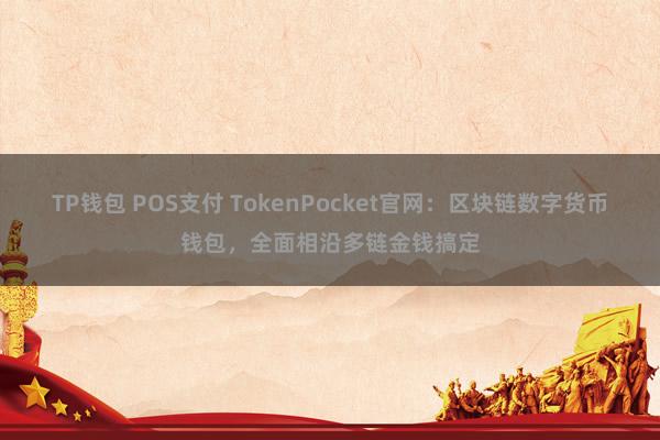 TP钱包 POS支付 TokenPocket官网：区块链数字货币钱包，全面相沿多链金钱搞定